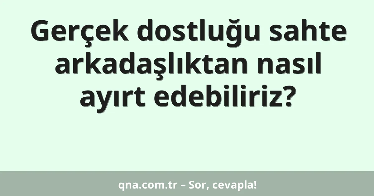 Gerçek dostluğu sahte arkadaşlıktan nasıl ayırt edebiliriz?