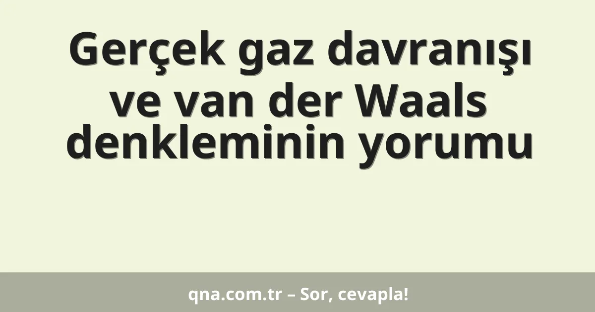 Gerçek gaz davranışı ve van der Waals denkleminin yorumu