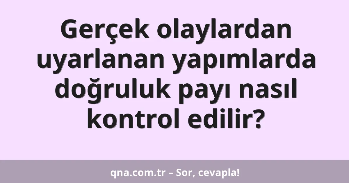 Gerçek olaylardan uyarlanan yapımlarda doğruluk payı nasıl kontrol edilir?