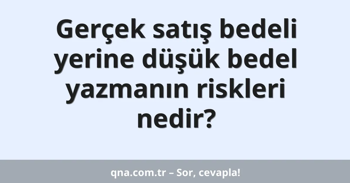 Gerçek satış bedeli yerine düşük bedel yazmanın riskleri nedir?