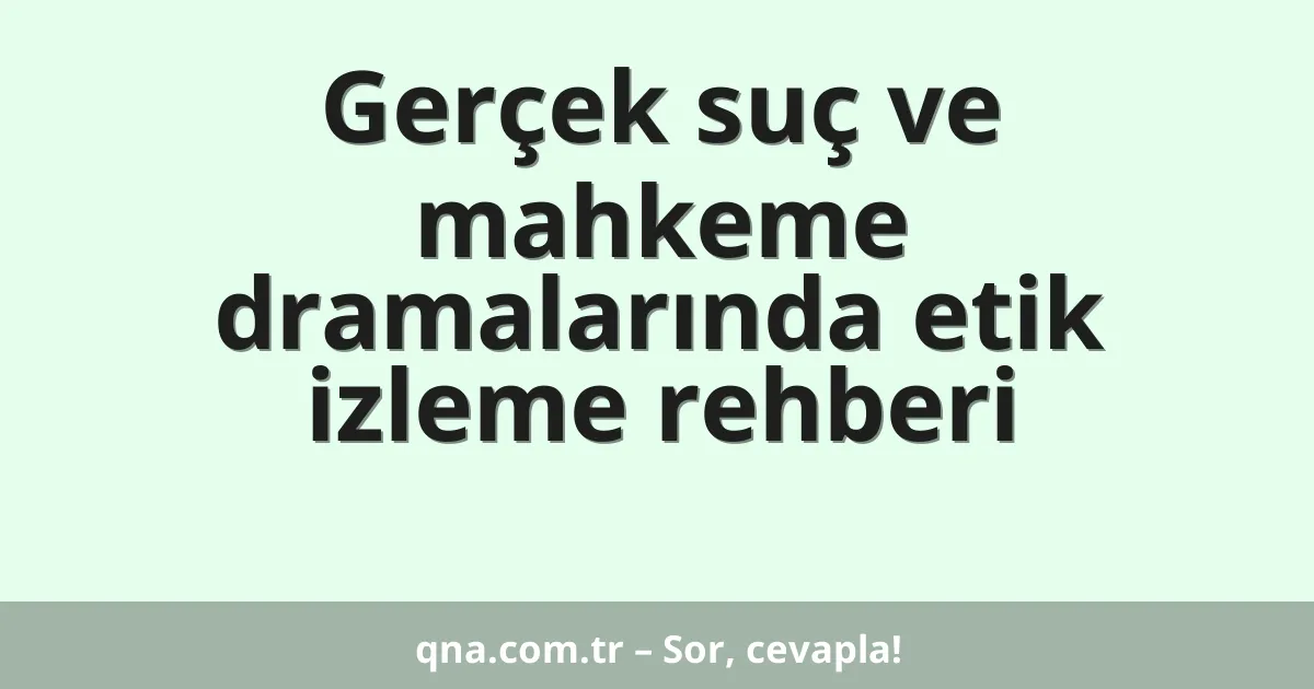 Gerçek suç ve mahkeme dramalarında etik izleme rehberi