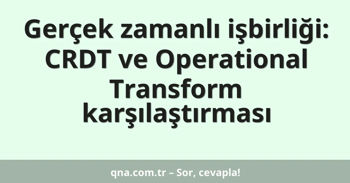 Gerçek zamanlı işbirliği: CRDT ve Operational Transform karşılaştırması