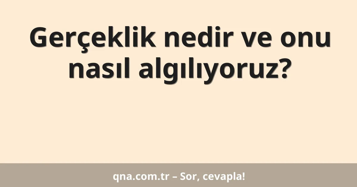 Gerçeklik nedir ve onu nasıl algılıyoruz?