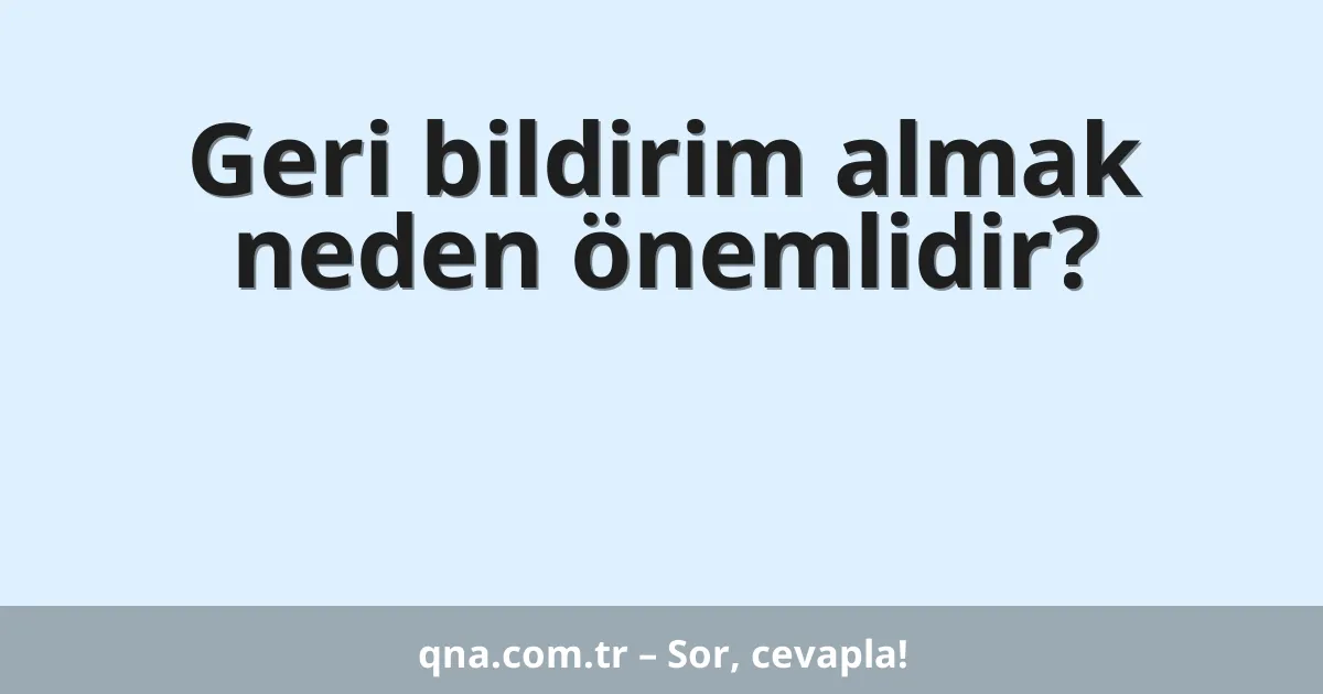 Geri bildirim almak neden önemlidir?