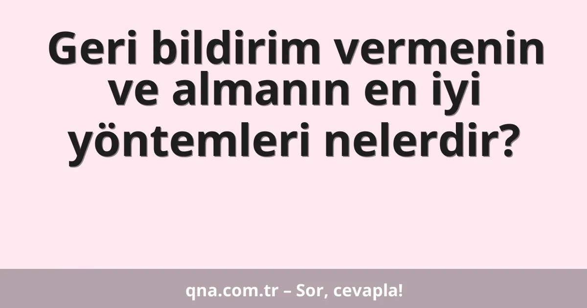 Geri bildirim vermenin ve almanın en iyi yöntemleri nelerdir?