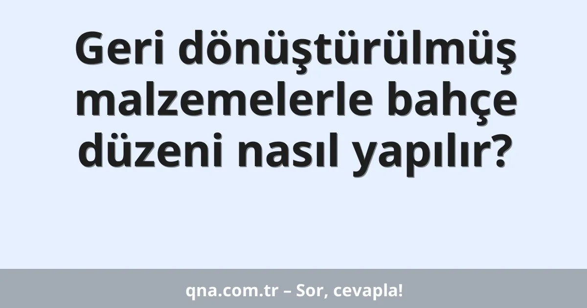 Geri dönüştürülmüş malzemelerle bahçe düzeni nasıl yapılır?