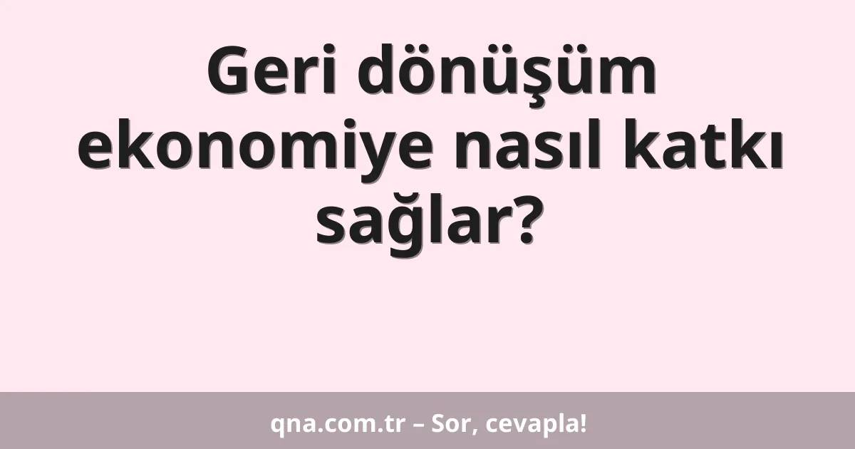 Geri dönüşüm ekonomiye nasıl katkı sağlar?
