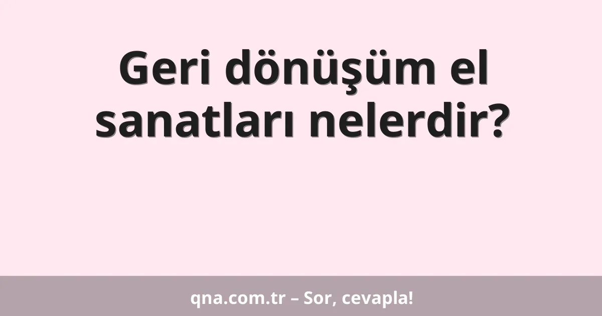 Geri dönüşüm el sanatları nelerdir?