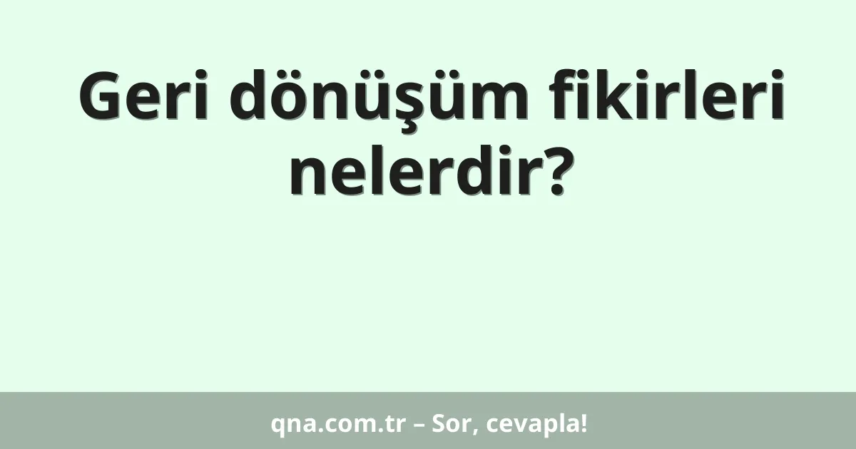 Geri dönüşüm fikirleri nelerdir?