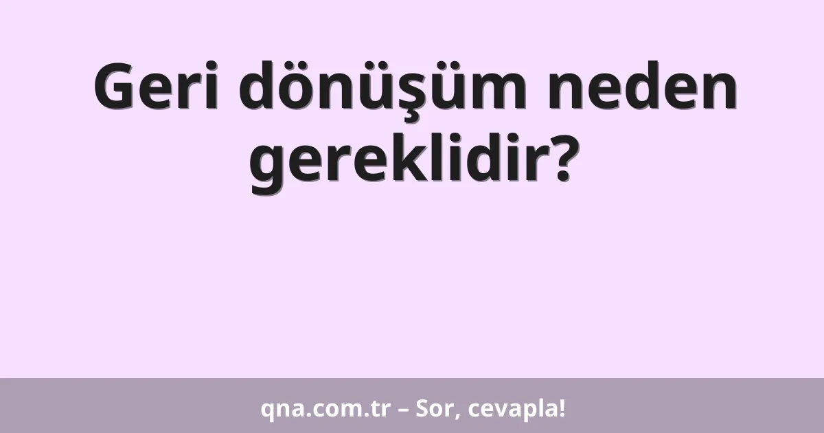 Geri dönüşüm neden gereklidir?