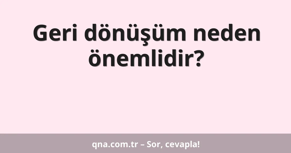 Geri dönüşüm neden önemlidir?