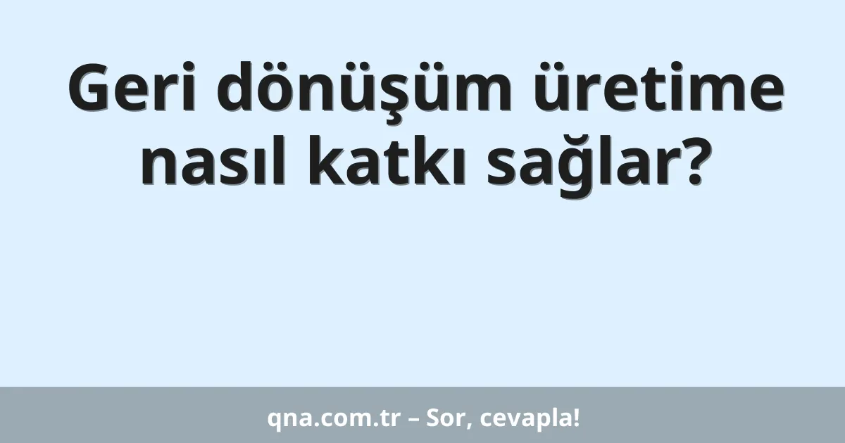 Geri dönüşüm üretime nasıl katkı sağlar?