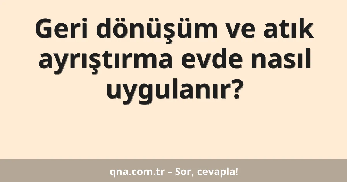 Geri dönüşüm ve atık ayrıştırma evde nasıl uygulanır?