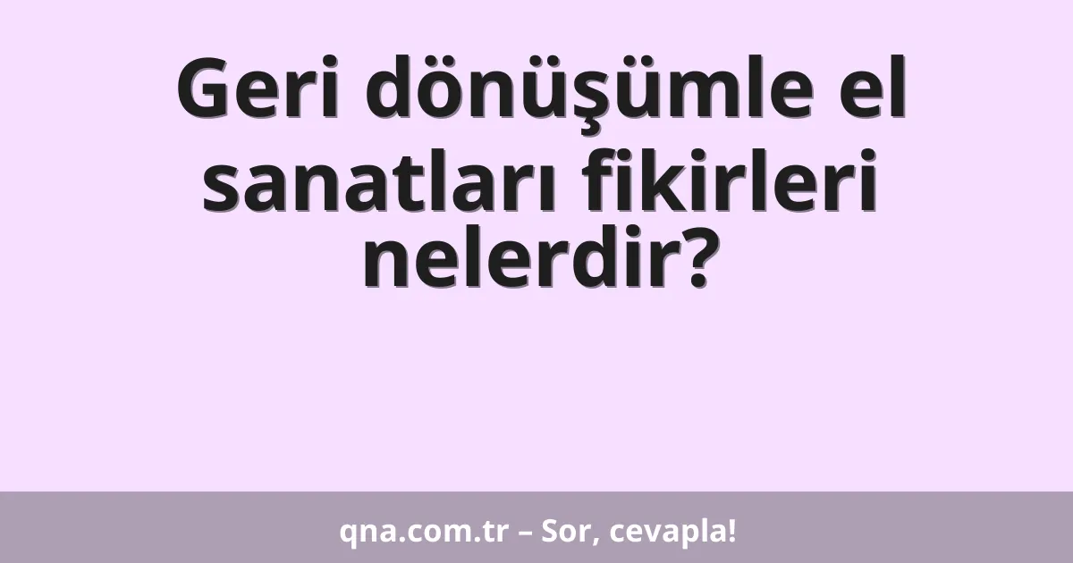 Geri dönüşümle el sanatları fikirleri nelerdir?