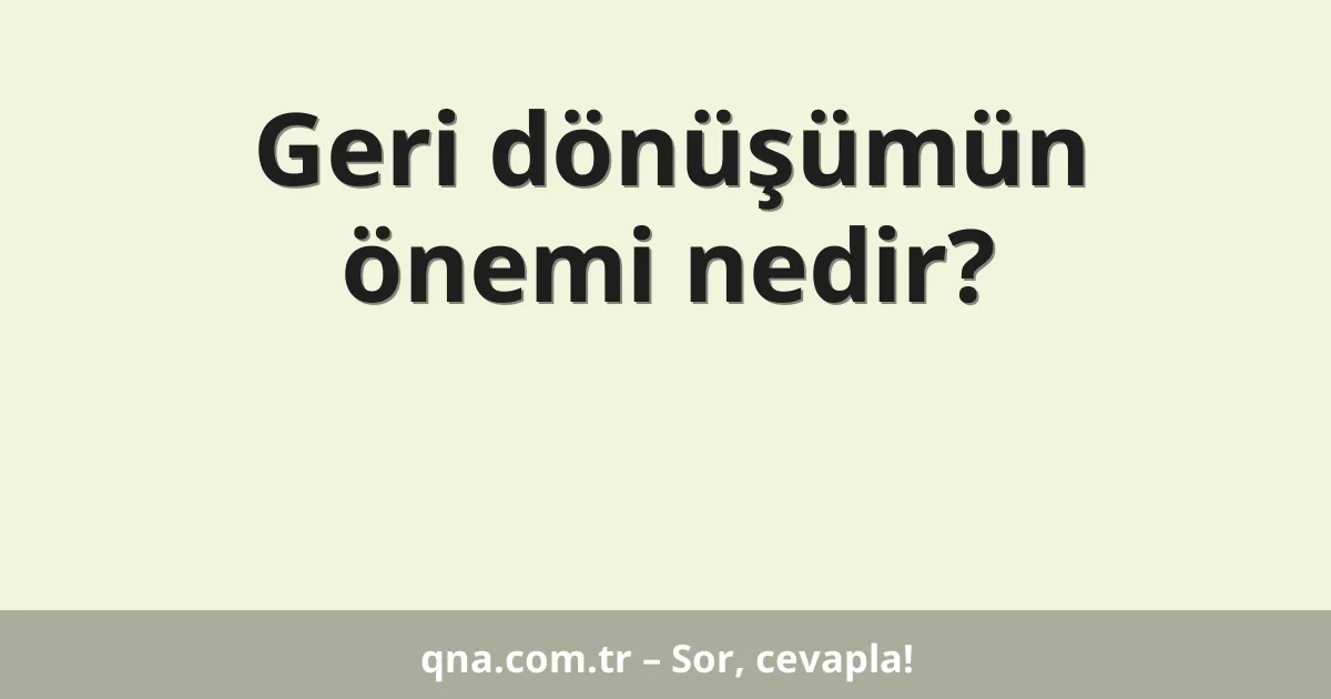 Geri dönüşümün önemi nedir?