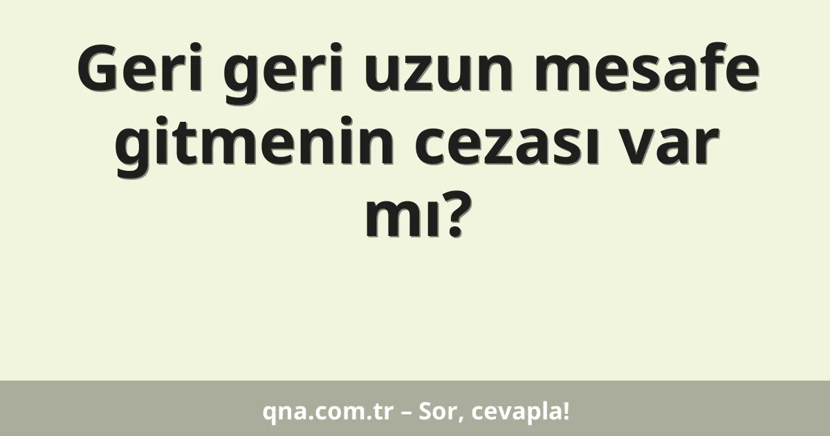 Geri geri uzun mesafe gitmenin cezası var mı?