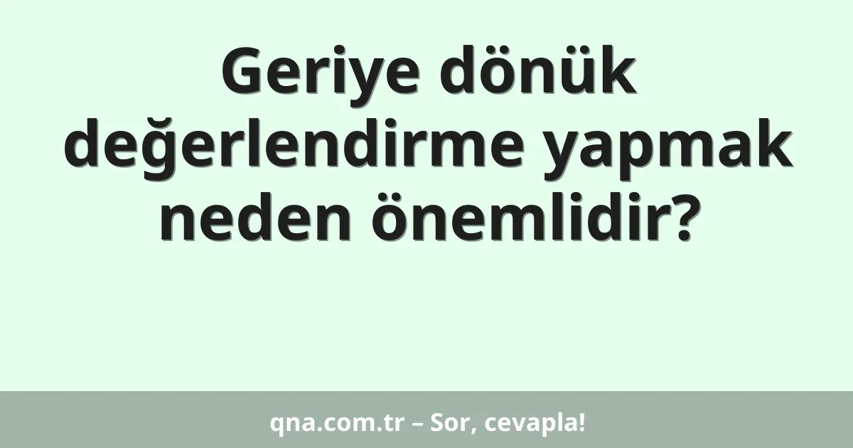 Geriye dönük değerlendirme yapmak neden önemlidir?