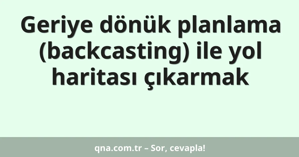 Geriye dönük planlama (backcasting) ile yol haritası çıkarmak
