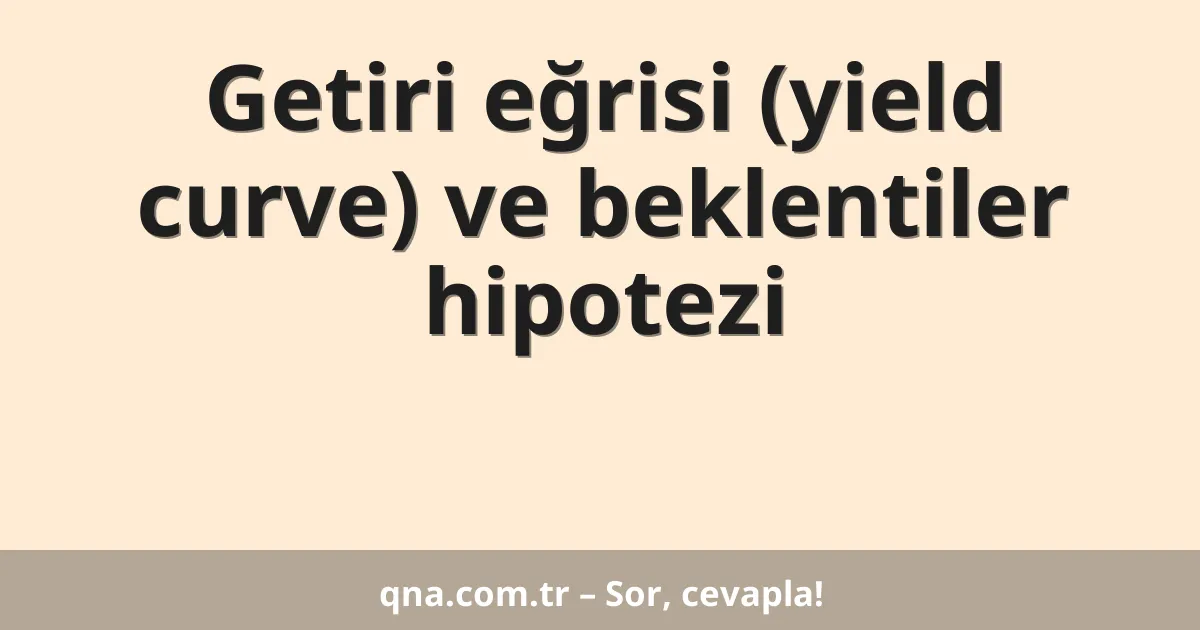 Getiri eğrisi (yield curve) ve beklentiler hipotezi