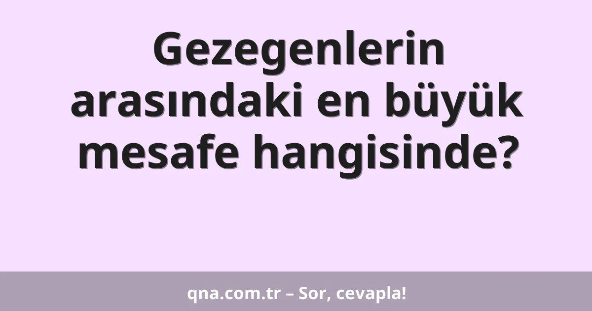 Gezegenlerin arasındaki en büyük mesafe hangisinde?