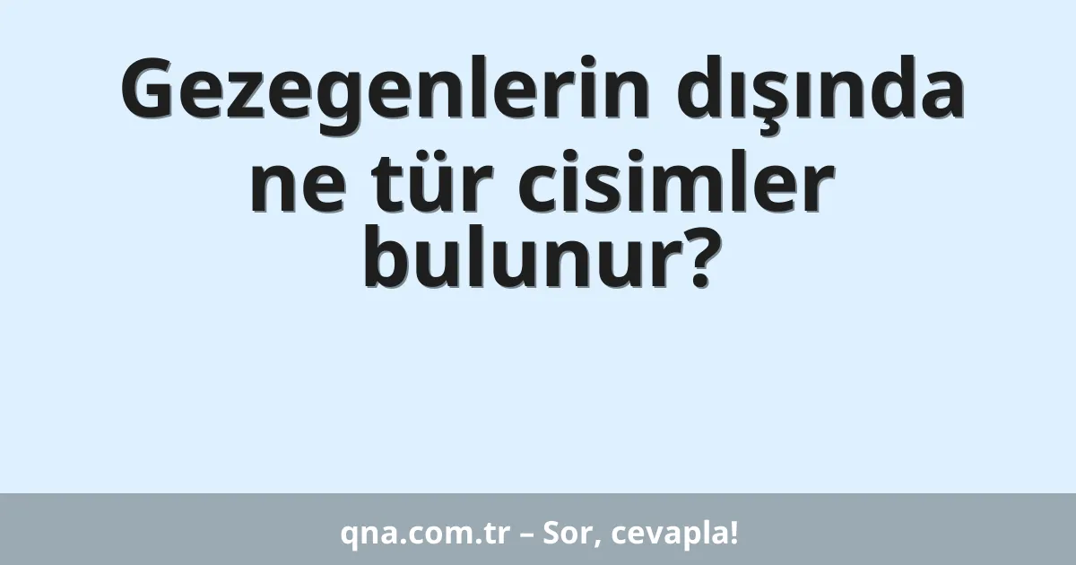 Gezegenlerin dışında ne tür cisimler bulunur?
