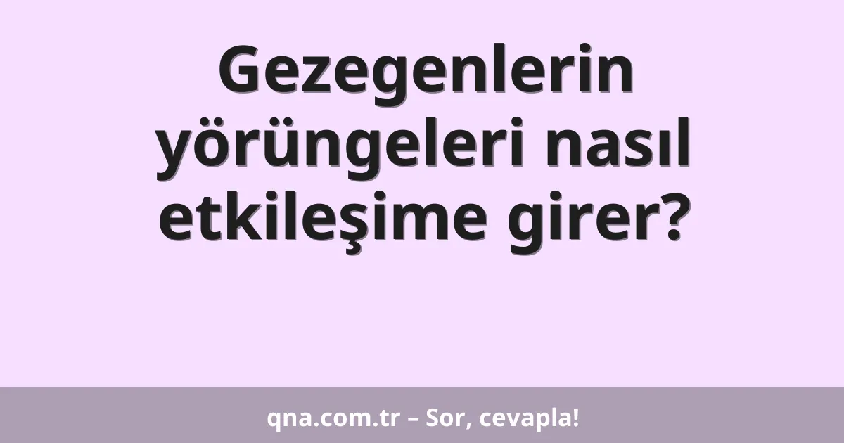 Gezegenlerin yörüngeleri nasıl etkileşime girer?