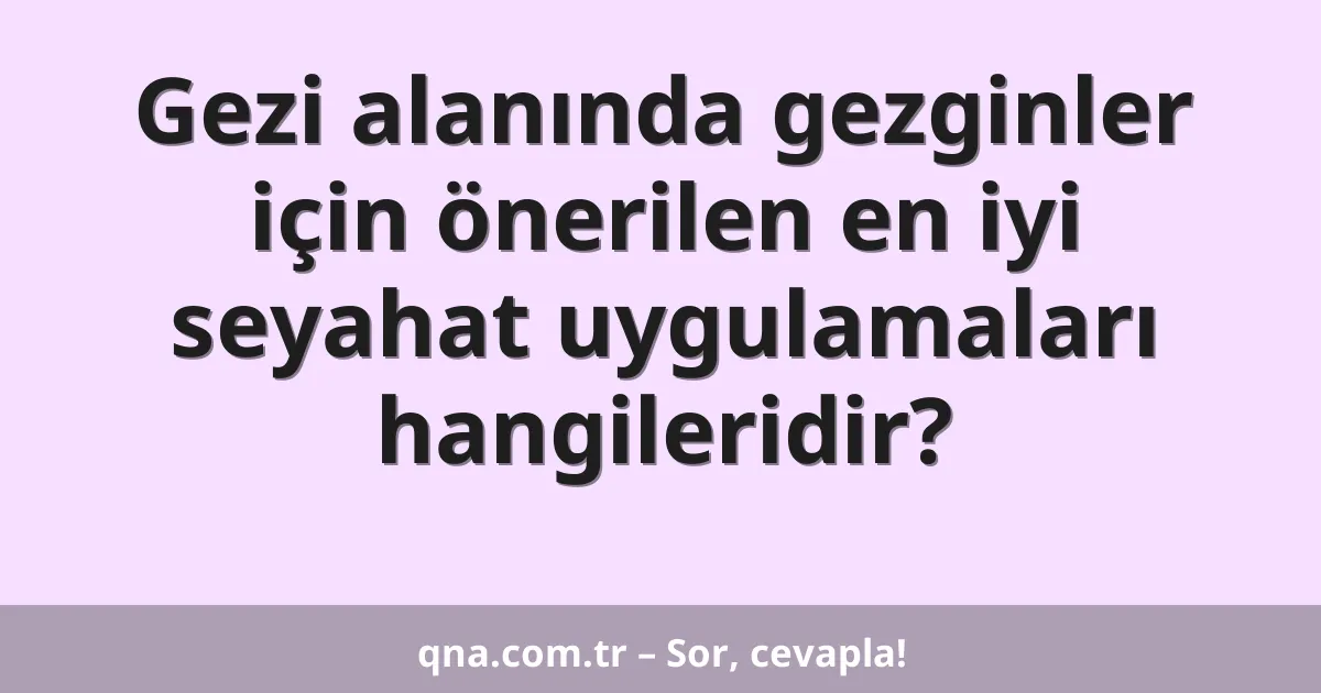 Gezi alanında gezginler için önerilen en iyi seyahat uygulamaları hangileridir?