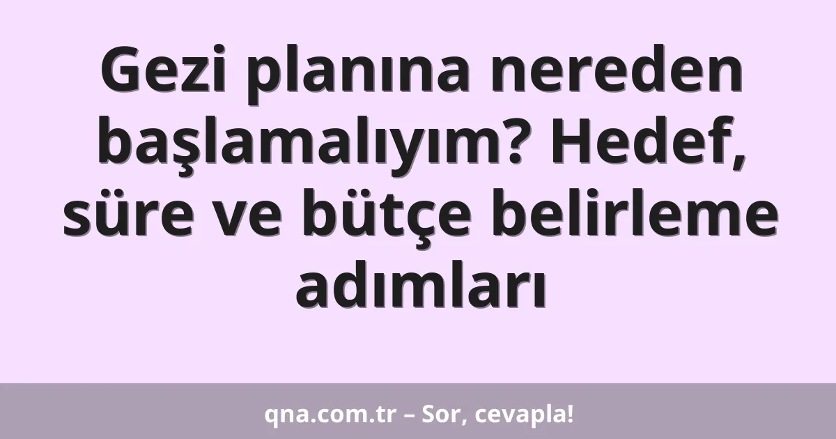 Gezi planına nereden başlamalıyım? Hedef, süre ve bütçe belirleme adımları