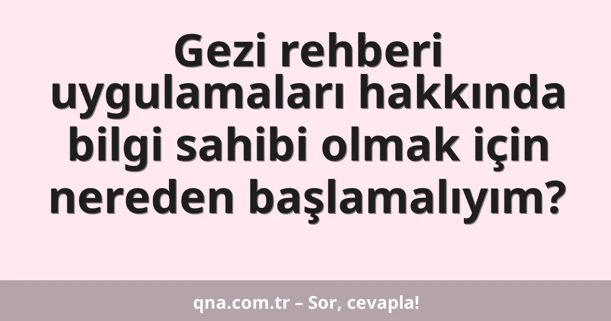 Gezi rehberi uygulamaları hakkında bilgi sahibi olmak için nereden başlamalıyım?