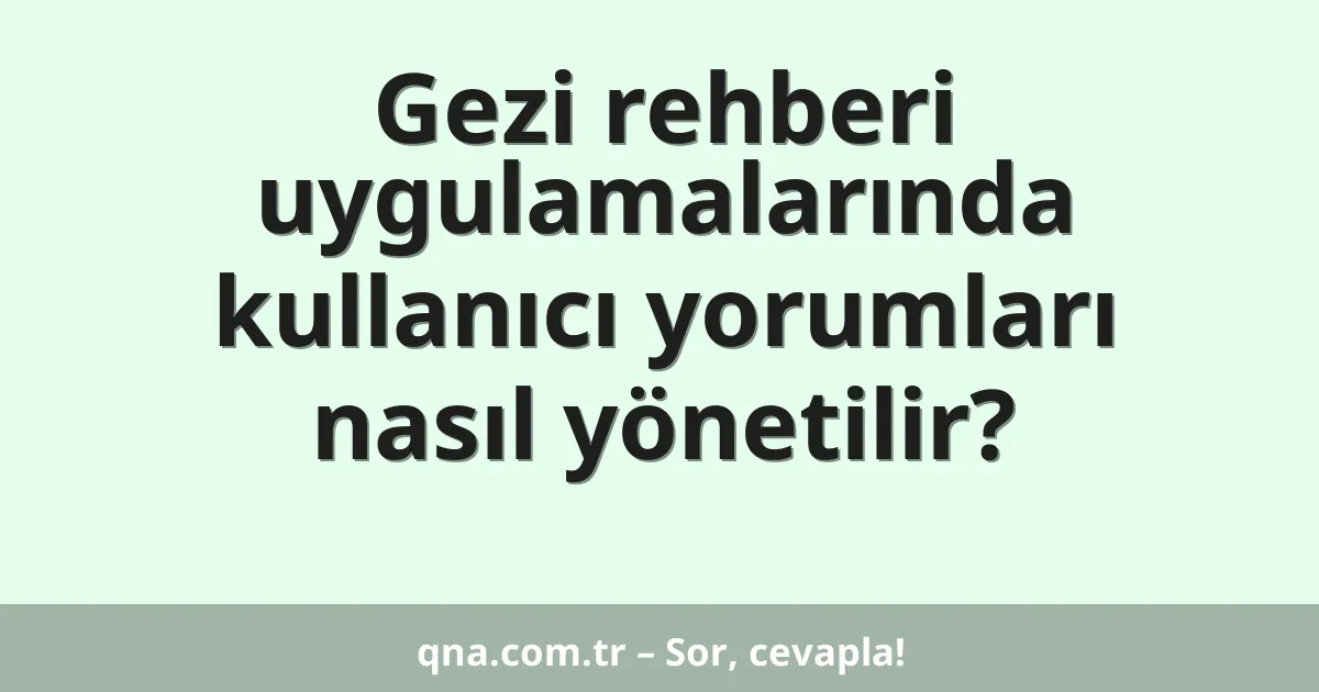 Gezi rehberi uygulamalarında kullanıcı yorumları nasıl yönetilir?