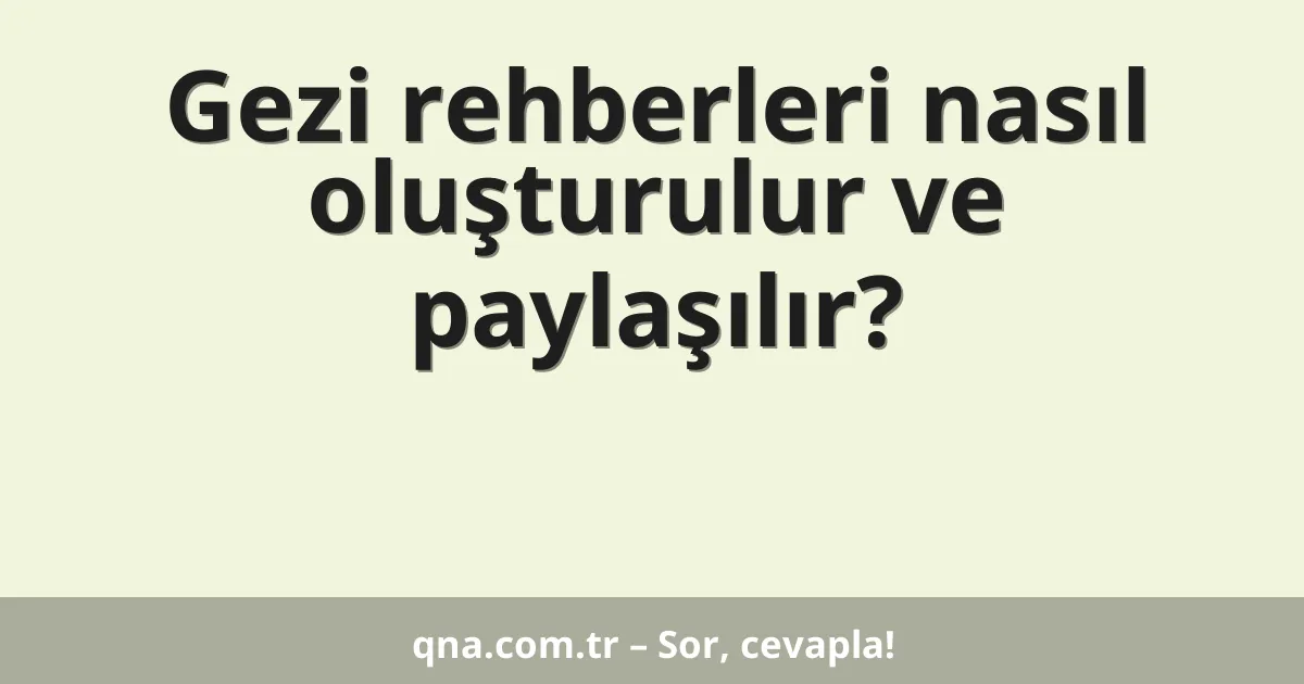 Gezi rehberleri nasıl oluşturulur ve paylaşılır?