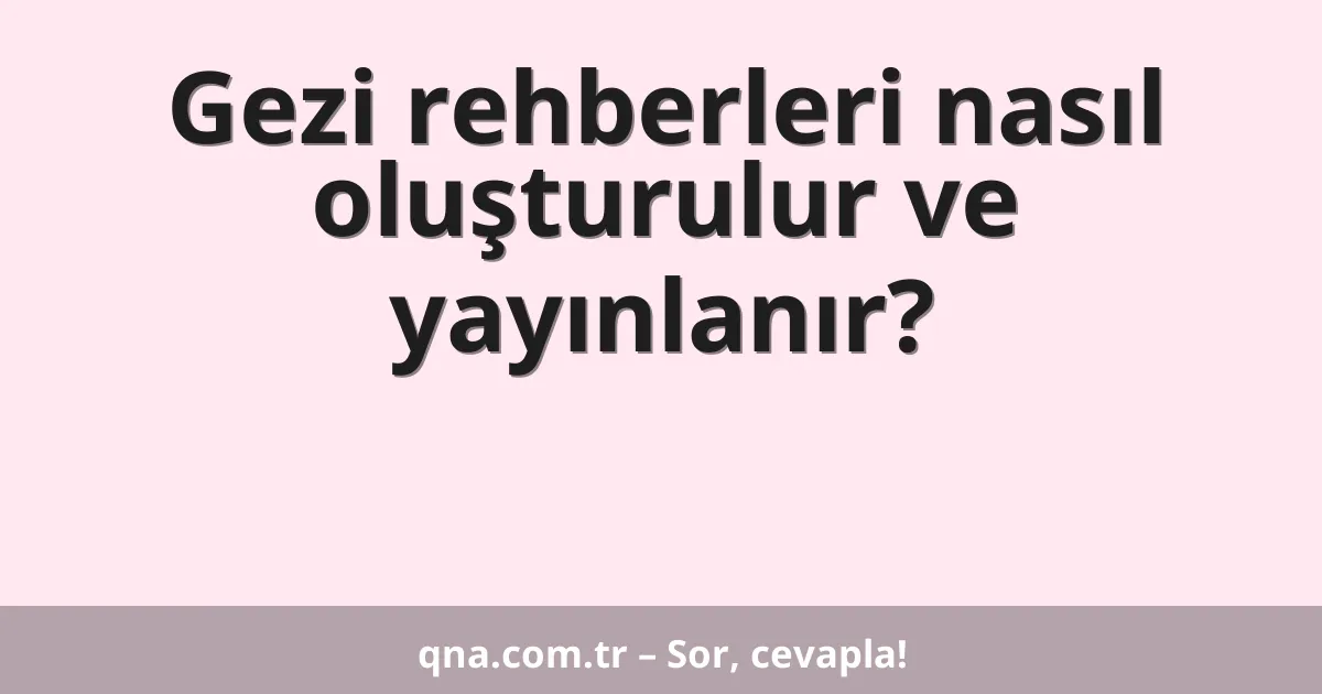 Gezi rehberleri nasıl oluşturulur ve yayınlanır?