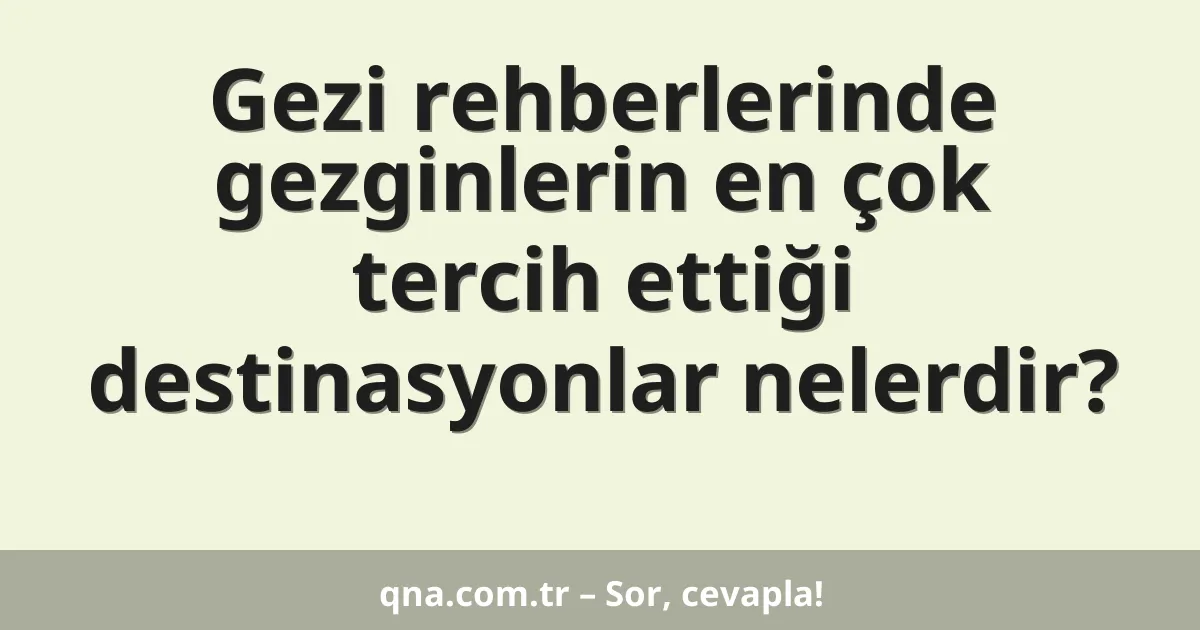 Gezi rehberlerinde gezginlerin en çok tercih ettiği destinasyonlar nelerdir?