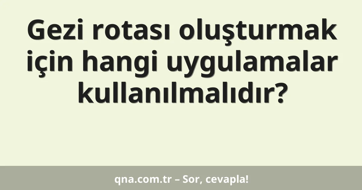 Gezi rotası oluşturmak için hangi uygulamalar kullanılmalıdır?