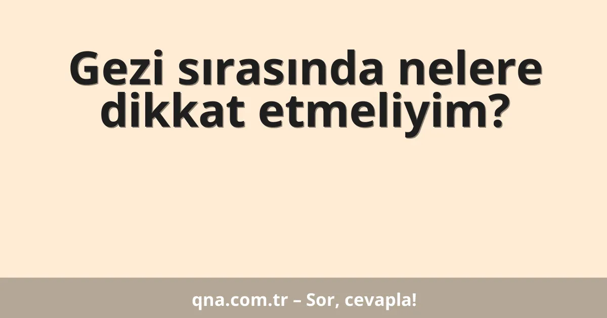 Gezi sırasında nelere dikkat etmeliyim?