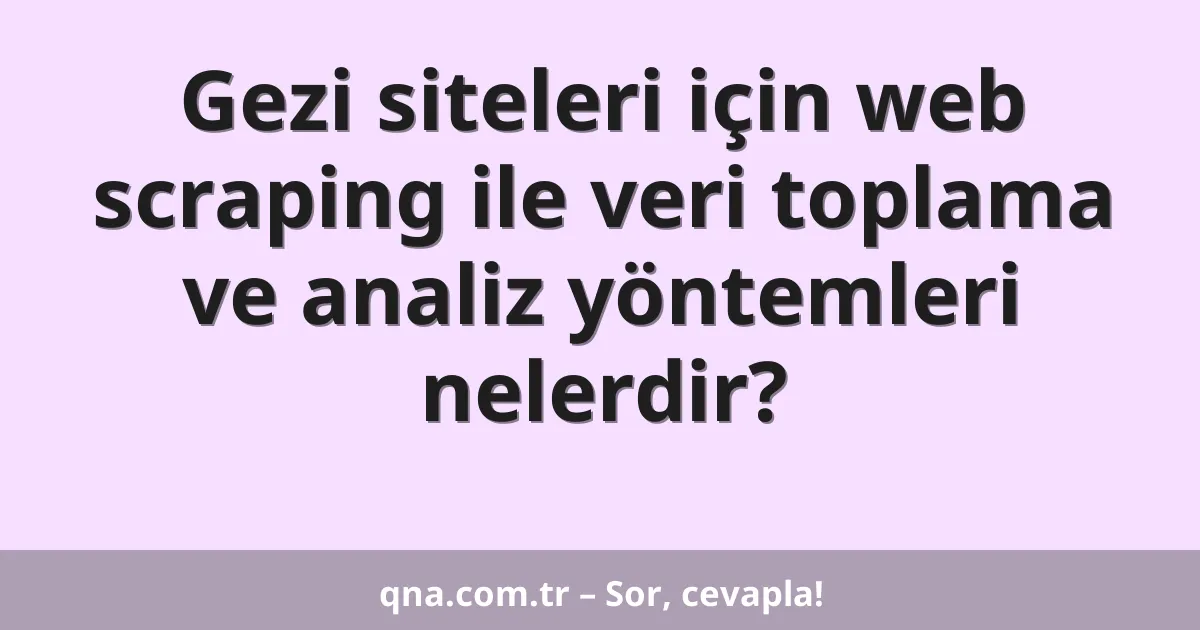 Gezi siteleri için web scraping ile veri toplama ve analiz yöntemleri nelerdir?