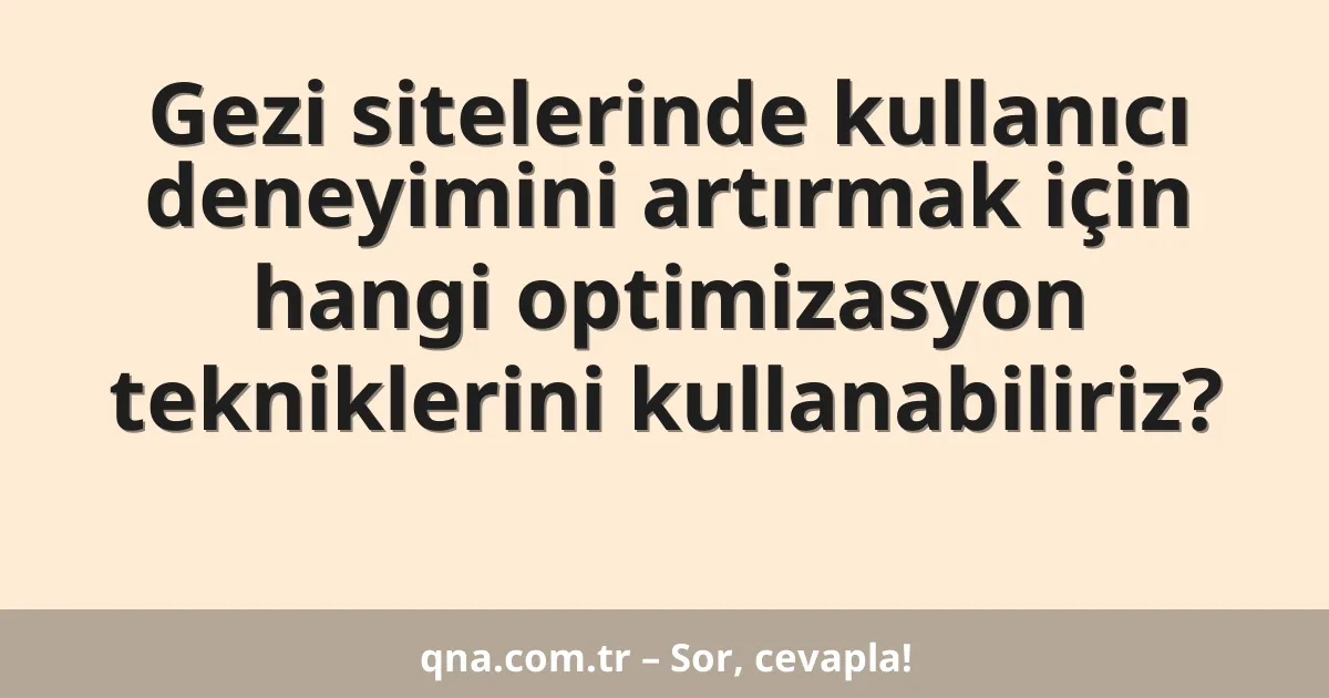 Gezi sitelerinde kullanıcı deneyimini artırmak için hangi optimizasyon tekniklerini kullanabiliriz?