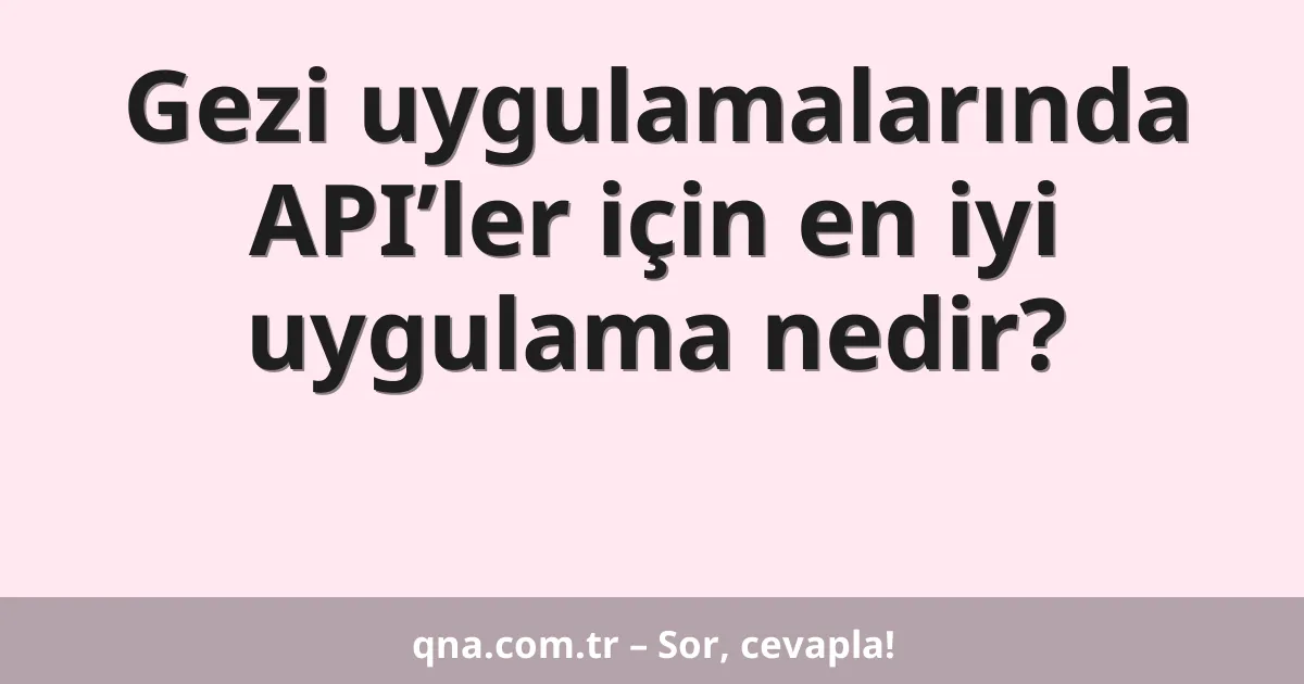 Gezi uygulamalarında API’ler için en iyi uygulama nedir?