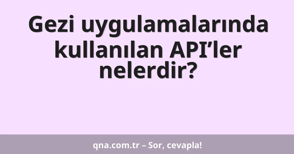 Gezi uygulamalarında kullanılan API’ler nelerdir?