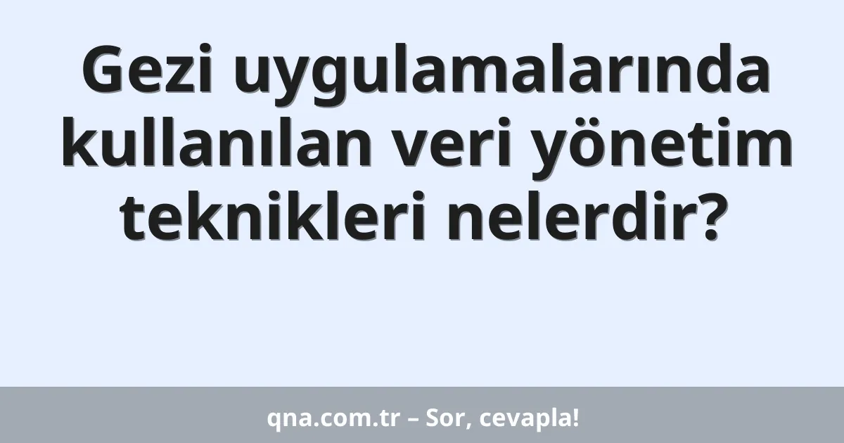 Gezi uygulamalarında kullanılan veri yönetim teknikleri nelerdir?