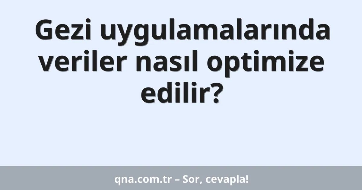 Gezi uygulamalarında veriler nasıl optimize edilir?