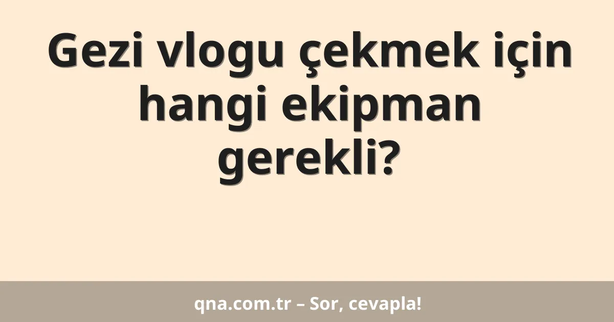 Gezi vlogu çekmek için hangi ekipman gerekli?