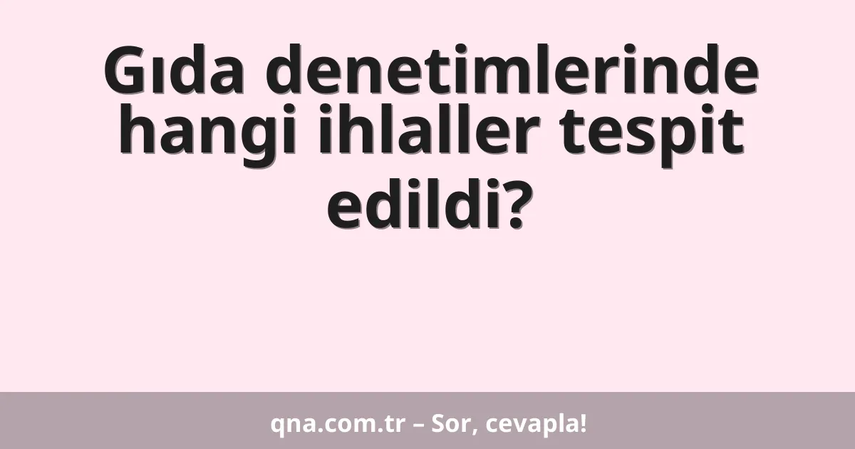 Gıda denetimlerinde hangi ihlaller tespit edildi?