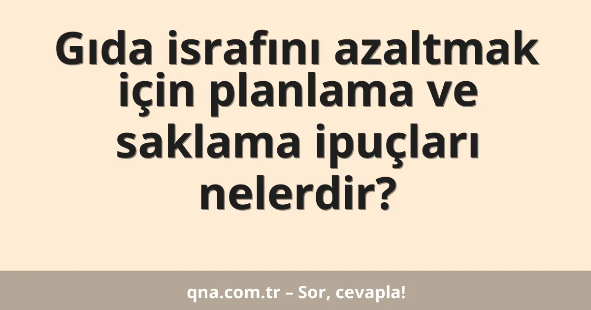 Gıda israfını azaltmak için planlama ve saklama ipuçları nelerdir?