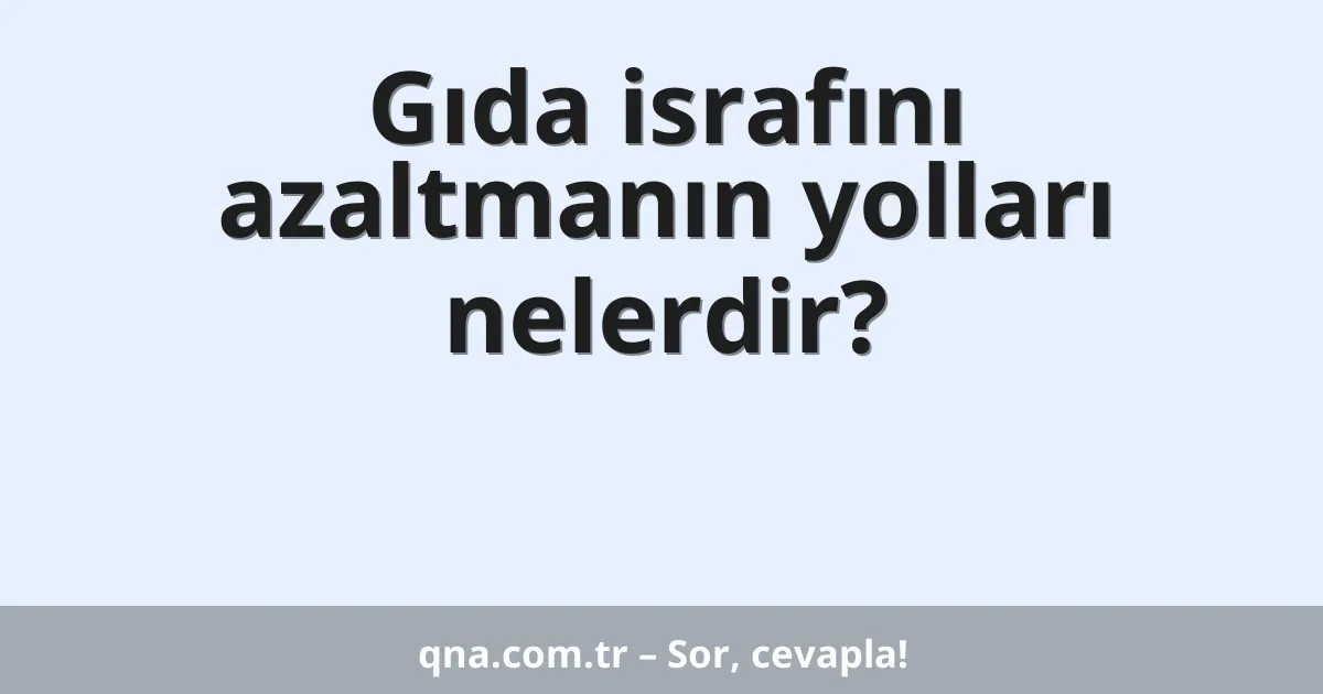 Gıda israfını azaltmanın yolları nelerdir?