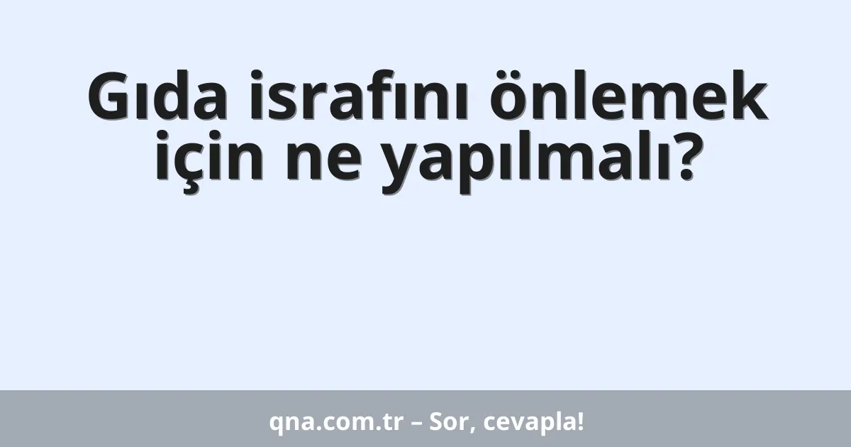 Gıda israfını önlemek için ne yapılmalı?