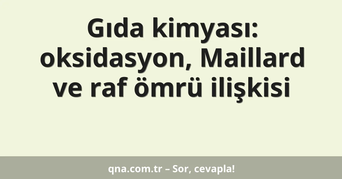 Gıda kimyası: oksidasyon, Maillard ve raf ömrü ilişkisi