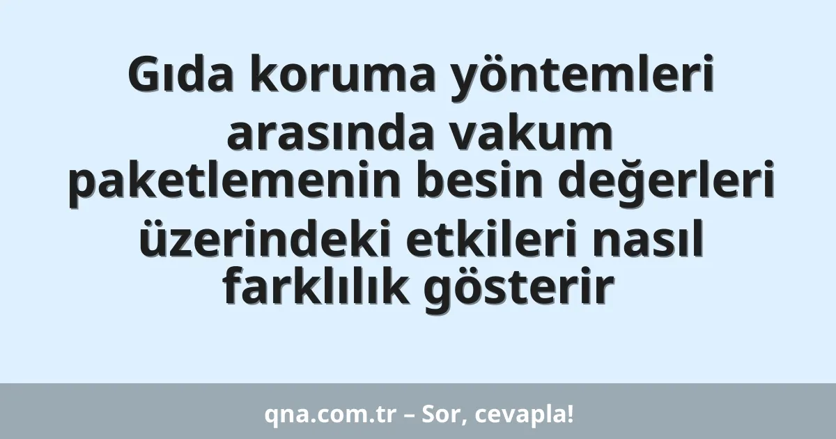 Gıda koruma yöntemleri arasında vakum paketlemenin besin değerleri üzerindeki etkileri nasıl farklılık gösterir