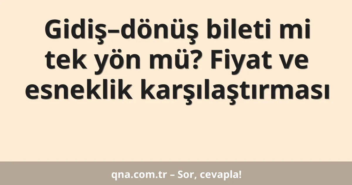 Gidiş–dönüş bileti mi tek yön mü? Fiyat ve esneklik karşılaştırması