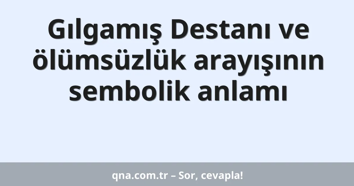 Gılgamış Destanı ve ölümsüzlük arayışının sembolik anlamı